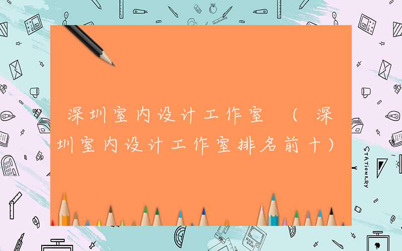 深圳室内设计工作室 (深圳室内设计工作室排名前十)